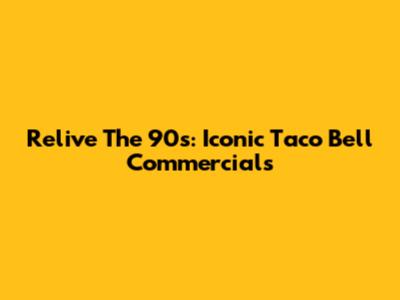Relive The 90s: Iconic Taco Bell Commercials