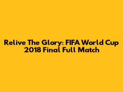 Relive The Glory: FIFA World Cup 2018 Final Full Match
