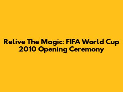 Relive The Magic: FIFA World Cup 2010 Opening Ceremony