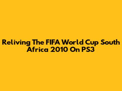 Reliving The FIFA World Cup South Africa 2010 On PS3