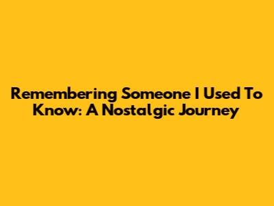 Remembering 'Someone I Used To Know': A Nostalgic Journey