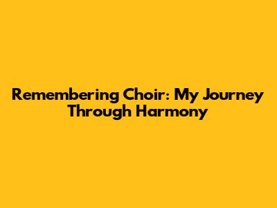Remembering Choir: My Journey Through Harmony