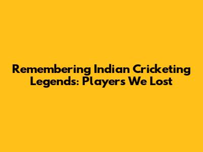 Remembering Indian Cricketing Legends: Players We Lost