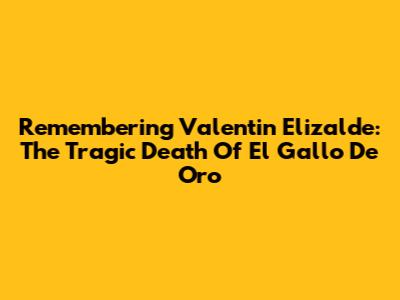 Remembering Valentin Elizalde: The Tragic Death Of 'El Gallo De Oro'
