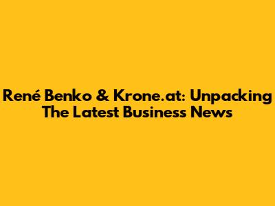 René Benko & Krone.at: Unpacking The Latest Business News