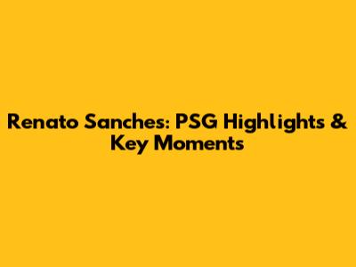 Renato Sanches: PSG Highlights & Key Moments