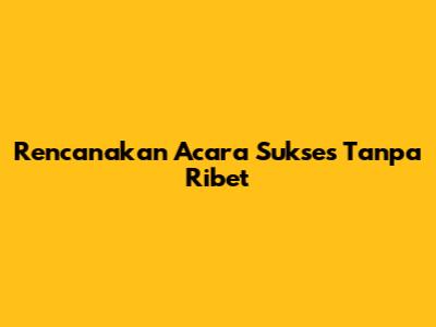 Rencanakan Acara Sukses Tanpa Ribet