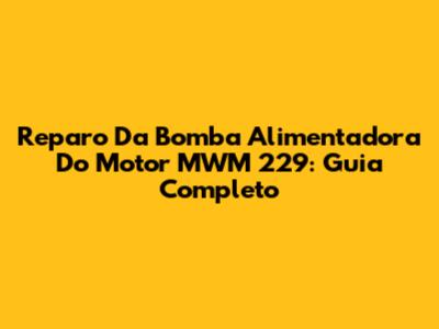 Reparo Da Bomba Alimentadora Do Motor MWM 229: Guia Completo