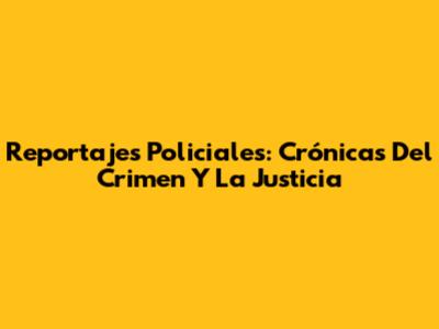 Reportajes Policiales: Crónicas Del Crimen Y La Justicia