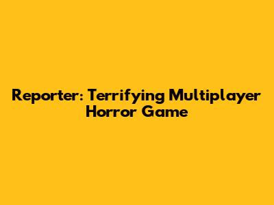 Reporter: Terrifying Multiplayer Horror Game