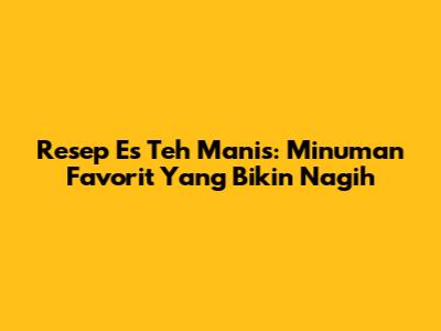 Resep Es Teh Manis: Minuman Favorit Yang Bikin Nagih