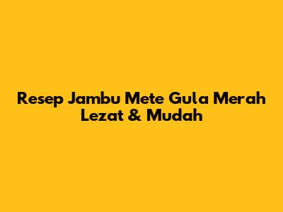 Resep Jambu Mete Gula Merah Lezat & Mudah