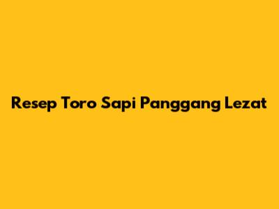 Resep Toro Sapi Panggang Lezat