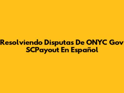 Resolviendo Disputas De ONYC Gov SCPayout En Español
