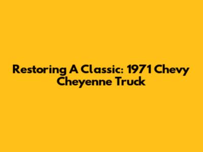 Restoring A Classic: 1971 Chevy Cheyenne Truck