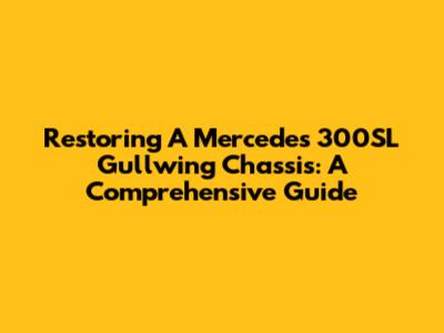 Restoring A Mercedes 300SL Gullwing Chassis: A Comprehensive Guide