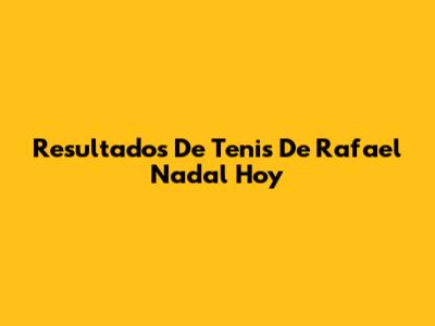 Resultados De Tenis De Rafael Nadal Hoy