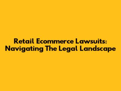 Retail Ecommerce Lawsuits: Navigating The Legal Landscape
