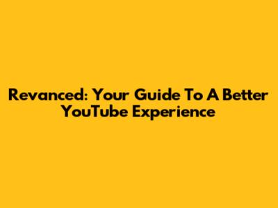 Revanced: Your Guide To A Better YouTube Experience