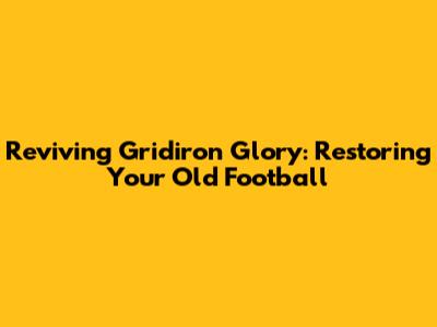 Reviving Gridiron Glory: Restoring Your Old Football