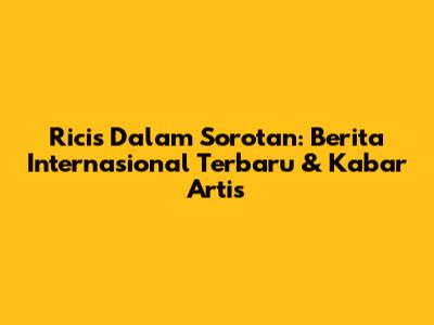 Ricis Dalam Sorotan: Berita Internasional Terbaru & Kabar Artis