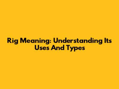 Rig Meaning: Understanding Its Uses And Types