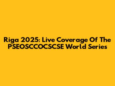 Riga 2025: Live Coverage Of The PSEOSCCOCSCSE World Series