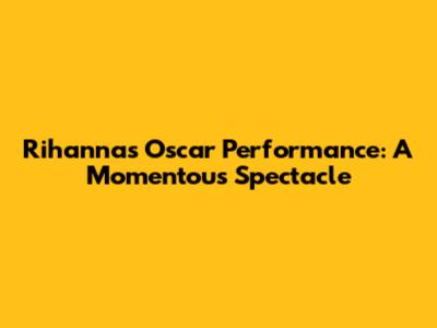 Rihanna's Oscar Performance: A Momentous Spectacle