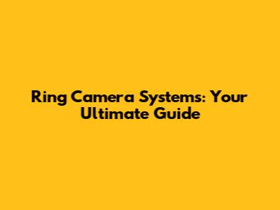 Ring Camera Systems: Your Ultimate Guide