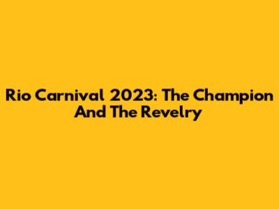 Rio Carnival 2023: The Champion And The Revelry