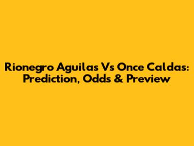 Rionegro Aguilas Vs Once Caldas: Prediction, Odds & Preview