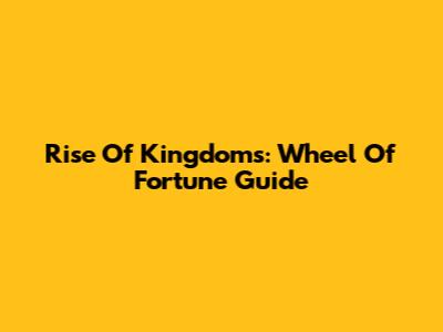 Rise Of Kingdoms: Wheel Of Fortune Guide