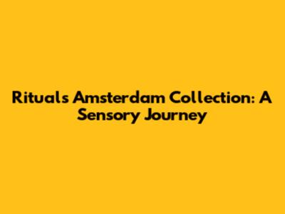 Rituals Amsterdam Collection: A Sensory Journey