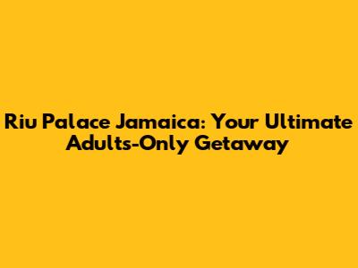 Riu Palace Jamaica: Your Ultimate Adults-Only Getaway