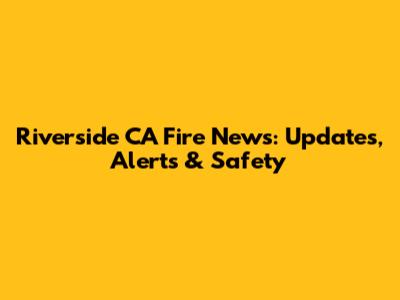 Riverside CA Fire News: Updates, Alerts & Safety