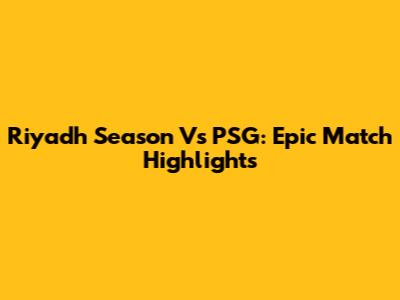 Riyadh Season Vs PSG: Epic Match Highlights