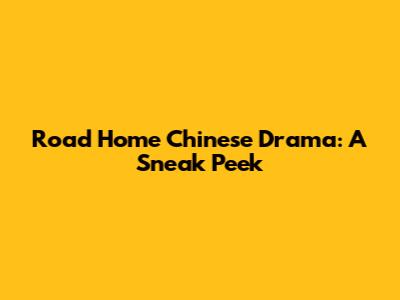 Road Home Chinese Drama: A Sneak Peek