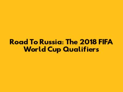 Road To Russia: The 2018 FIFA World Cup Qualifiers