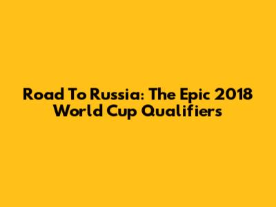 Road To Russia: The Epic 2018 World Cup Qualifiers