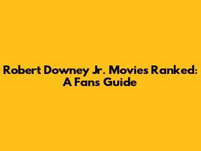 Robert Downey Jr. Movies Ranked: A Fan's Guide