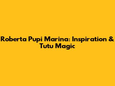 Roberta Pupi Marina: Inspiration & Tutu Magic