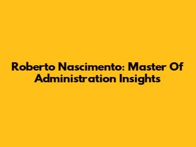 Roberto Nascimento: Master Of Administration Insights
