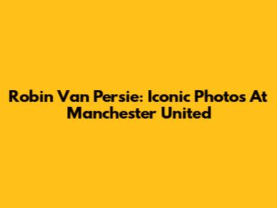 Robin Van Persie: Iconic Photos At Manchester United
