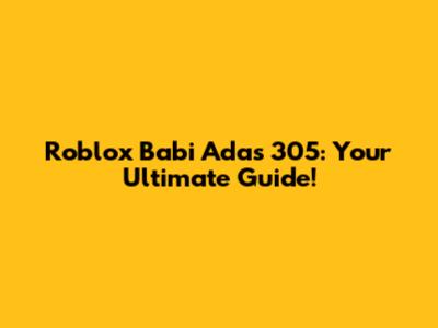 Roblox Babi Adas 305: Your Ultimate Guide!