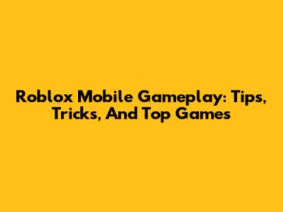 Roblox Mobile Gameplay: Tips, Tricks, And Top Games