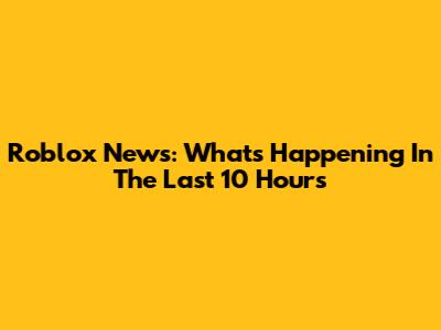 Roblox News: What's Happening In The Last 10 Hours