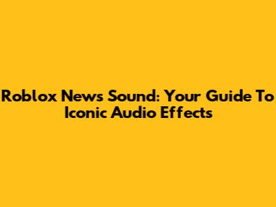 Roblox News Sound: Your Guide To Iconic Audio Effects