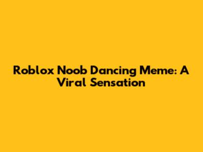 Roblox Noob Dancing Meme: A Viral Sensation