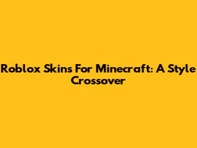 Roblox Skins For Minecraft: A Style Crossover