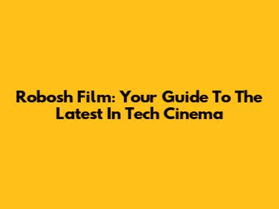 Robosh Film: Your Guide To The Latest In Tech Cinema